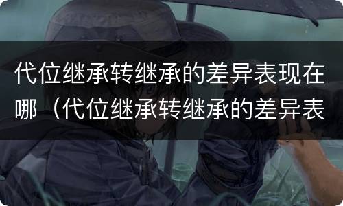 代位继承转继承的差异表现在哪（代位继承转继承的差异表现在哪些）