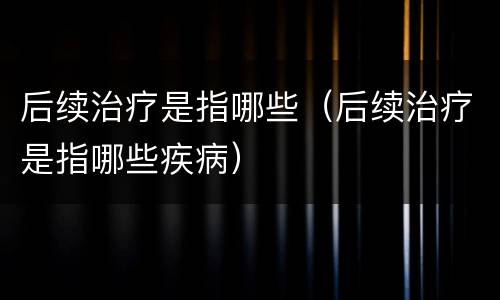 后续治疗是指哪些（后续治疗是指哪些疾病）