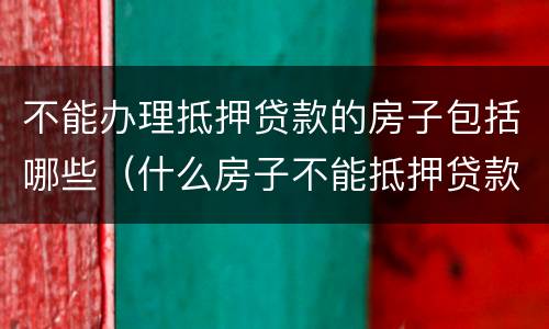 不能办理抵押贷款的房子包括哪些（什么房子不能抵押贷款）