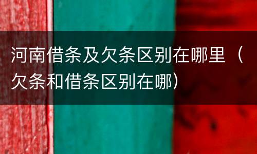 河南借条及欠条区别在哪里（欠条和借条区别在哪）