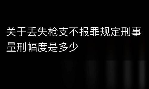 关于丢失枪支不报罪规定刑事量刑幅度是多少