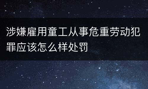 涉嫌雇用童工从事危重劳动犯罪应该怎么样处罚