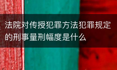 法院对传授犯罪方法犯罪规定的刑事量刑幅度是什么