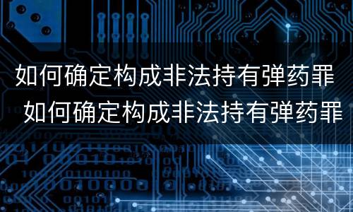 如何确定构成非法持有弹药罪 如何确定构成非法持有弹药罪立案标准