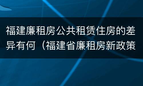 福建廉租房公共租赁住房的差异有何（福建省廉租房新政策）