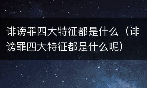 诽谤罪四大特征都是什么（诽谤罪四大特征都是什么呢）
