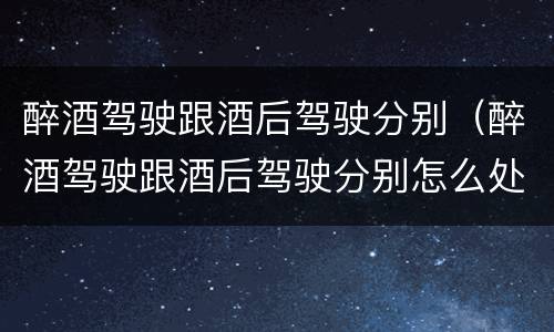 醉酒驾驶跟酒后驾驶分别（醉酒驾驶跟酒后驾驶分别怎么处罚）