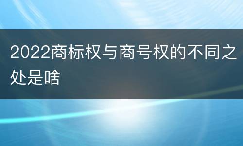 2022商标权与商号权的不同之处是啥