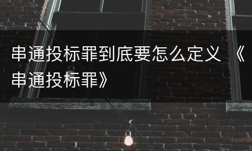 串通投标罪到底要怎么定义 《串通投标罪》