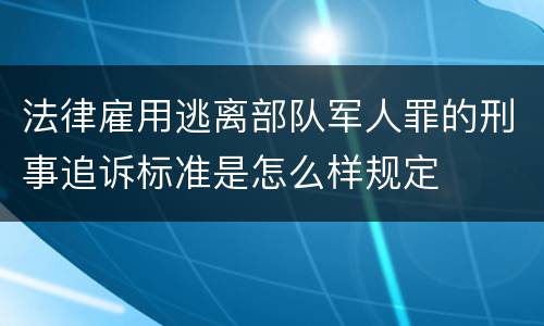 法律雇用逃离部队军人罪的刑事追诉标准是怎么样规定