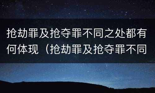 抢劫罪及抢夺罪不同之处都有何体现（抢劫罪及抢夺罪不同之处都有何体现）
