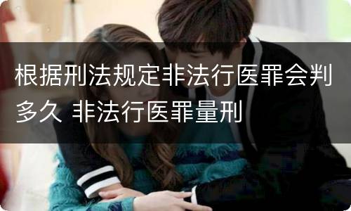 根据刑法规定非法行医罪会判多久 非法行医罪量刑