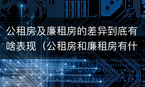 公租房及廉租房的差异到底有啥表现（公租房和廉租房有什么区别?2019年的）