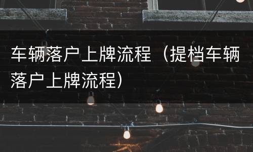 车辆落户上牌流程（提档车辆落户上牌流程）