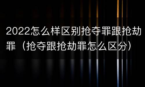 2022怎么样区别抢夺罪跟抢劫罪（抢夺跟抢劫罪怎么区分）