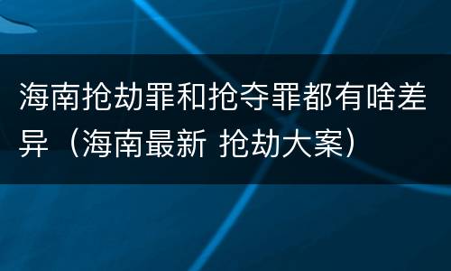 海南抢劫罪和抢夺罪都有啥差异（海南最新 抢劫大案）