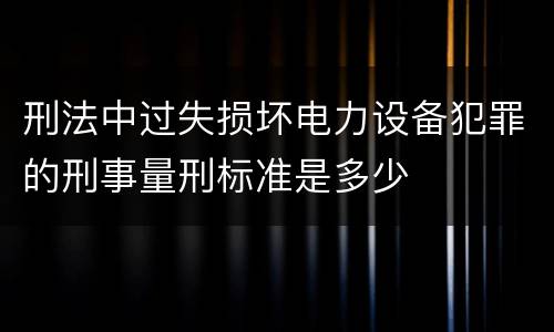 刑法中过失损坏电力设备犯罪的刑事量刑标准是多少