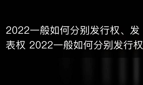 2022一般如何分别发行权、发表权 2022一般如何分别发行权,发表权和出版权