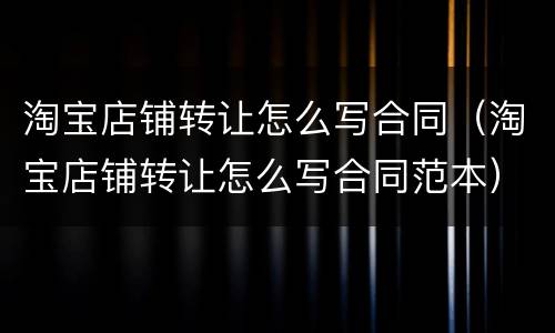 淘宝店铺转让怎么写合同（淘宝店铺转让怎么写合同范本）