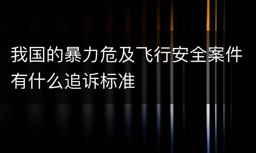 我国的暴力危及飞行安全案件有什么追诉标准