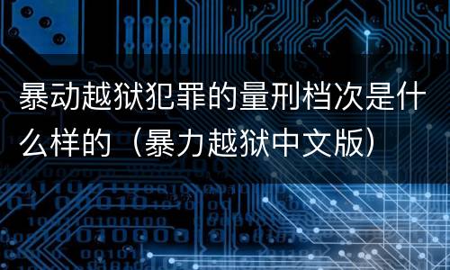 暴动越狱犯罪的量刑档次是什么样的（暴力越狱中文版）
