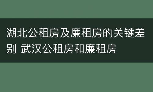 湖北公租房及廉租房的关键差别 武汉公租房和廉租房