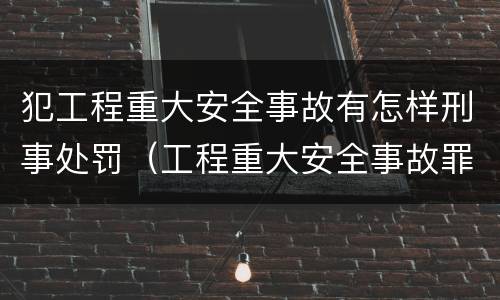犯工程重大安全事故有怎样刑事处罚（工程重大安全事故罪是什么犯罪）