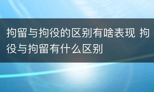 拘留与拘役的区别有啥表现 拘役与拘留有什么区别