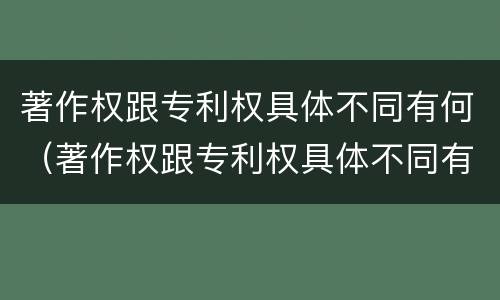 著作权跟专利权具体不同有何（著作权跟专利权具体不同有何影响）