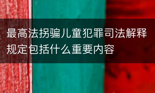 最高法拐骗儿童犯罪司法解释规定包括什么重要内容