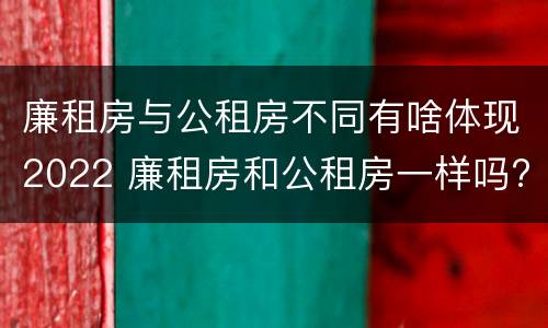 廉租房与公租房不同有啥体现2022 廉租房和公租房一样吗?