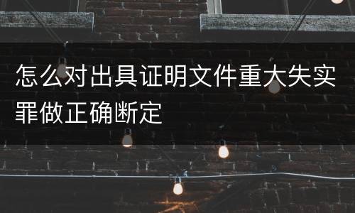 怎么对出具证明文件重大失实罪做正确断定