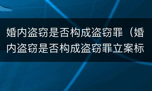 婚内盗窃是否构成盗窃罪（婚内盗窃是否构成盗窃罪立案标准）
