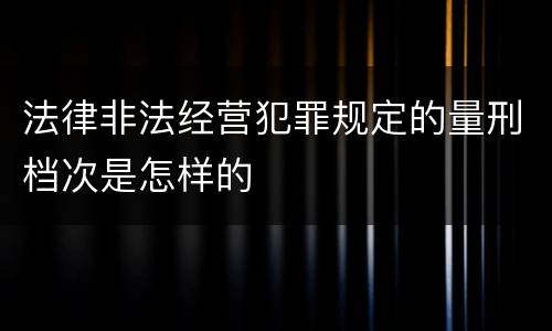 法律非法经营犯罪规定的量刑档次是怎样的