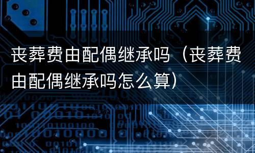丧葬费由配偶继承吗（丧葬费由配偶继承吗怎么算）