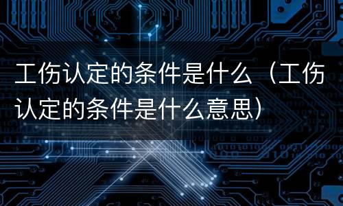 工伤认定的条件是什么（工伤认定的条件是什么意思）