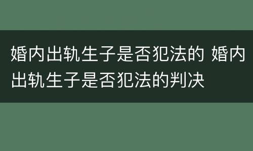 婚内出轨生子是否犯法的 婚内出轨生子是否犯法的判决