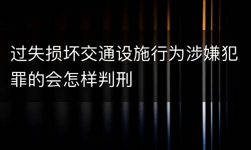 过失损坏交通设施行为涉嫌犯罪的会怎样判刑