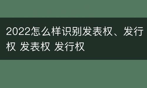 2022怎么样识别发表权、发行权 发表权 发行权