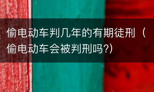偷电动车判几年的有期徒刑（偷电动车会被判刑吗?）