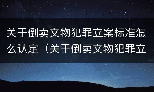 关于倒卖文物犯罪立案标准怎么认定（关于倒卖文物犯罪立案标准怎么认定的）