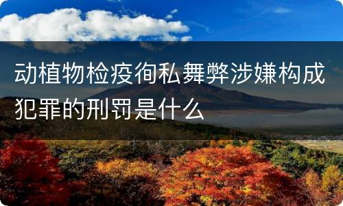 动植物检疫徇私舞弊涉嫌构成犯罪的刑罚是什么