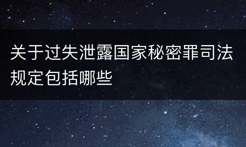 关于过失泄露国家秘密罪司法规定包括哪些