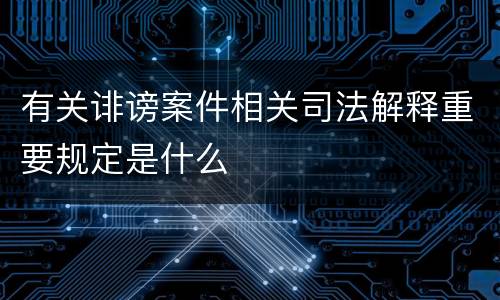 有关诽谤案件相关司法解释重要规定是什么