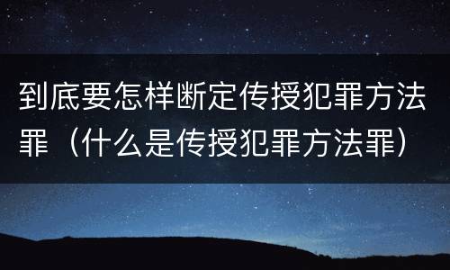 到底要怎样断定传授犯罪方法罪（什么是传授犯罪方法罪）