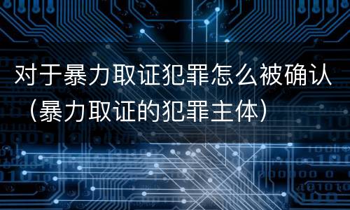 对于暴力取证犯罪怎么被确认（暴力取证的犯罪主体）