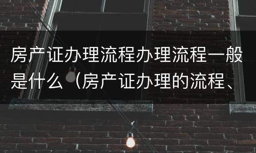 房产证办理流程办理流程一般是什么（房产证办理的流程、费用和需要准备的材料）