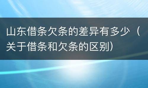山东借条欠条的差异有多少（关于借条和欠条的区别）