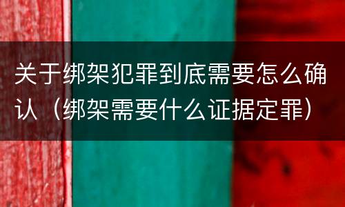 关于绑架犯罪到底需要怎么确认（绑架需要什么证据定罪）