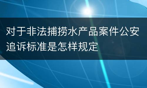 对于非法捕捞水产品案件公安追诉标准是怎样规定